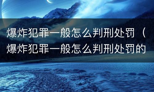 爆炸犯罪一般怎么判刑处罚（爆炸犯罪一般怎么判刑处罚的）