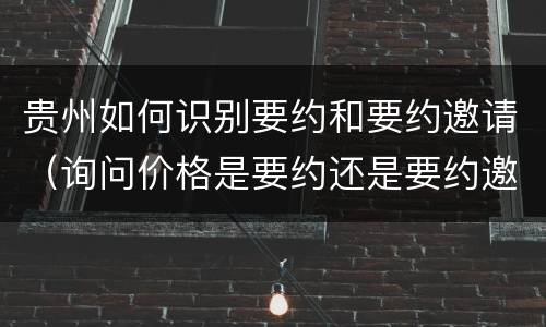 贵州如何识别要约和要约邀请（询问价格是要约还是要约邀请）