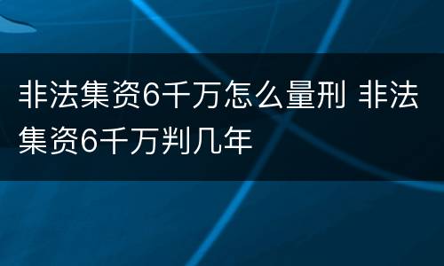 非法集资6千万怎么量刑 非法集资6千万判几年