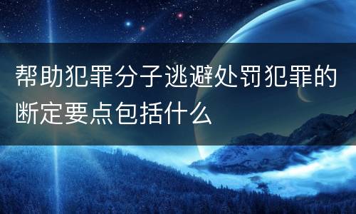 帮助犯罪分子逃避处罚犯罪的断定要点包括什么