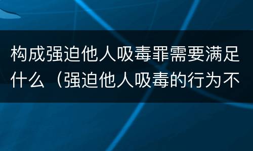 构成强迫他人吸毒罪需要满足什么（强迫他人吸毒的行为不构成犯罪）