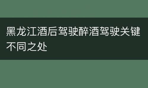 黑龙江酒后驾驶醉酒驾驶关键不同之处