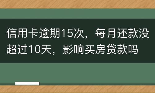 信用卡逾期15次，每月还款没超过10天，影响买房贷款吗