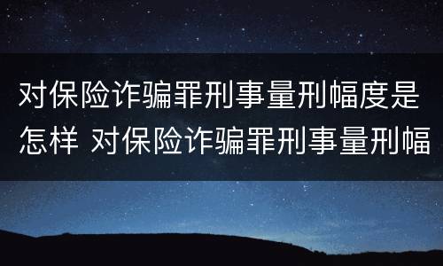 对保险诈骗罪刑事量刑幅度是怎样 对保险诈骗罪刑事量刑幅度是怎样定的