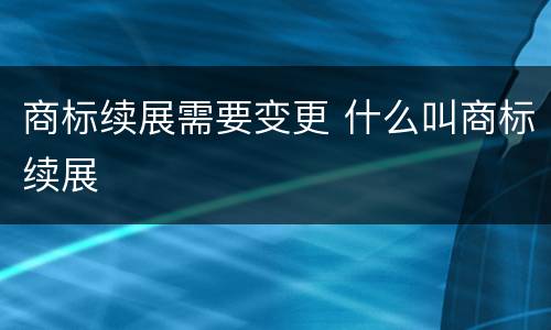 商标续展需要变更 什么叫商标续展