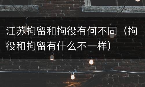 江苏拘留和拘役有何不同（拘役和拘留有什么不一样）