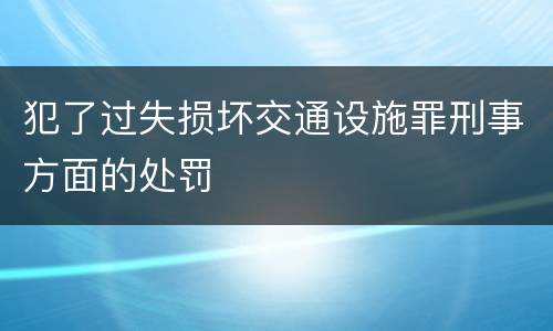 犯了过失损坏交通设施罪刑事方面的处罚