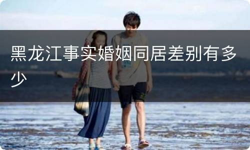 黑龙江事实婚姻同居差别有多少