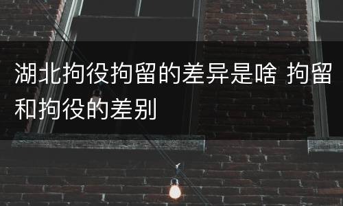 湖北拘役拘留的差异是啥 拘留和拘役的差别