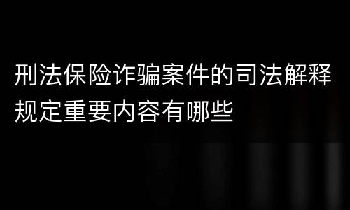 刑法保险诈骗案件的司法解释规定重要内容有哪些