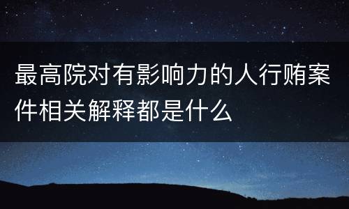 最高院对有影响力的人行贿案件相关解释都是什么