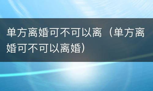 单方离婚可不可以离（单方离婚可不可以离婚）