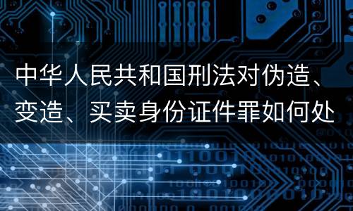 中华人民共和国刑法对伪造、变造、买卖身份证件罪如何处罚