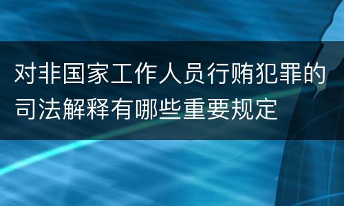 对非国家工作人员行贿犯罪的司法解释有哪些重要规定