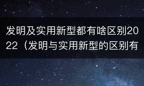 发明及实用新型都有啥区别2022（发明与实用新型的区别有哪些）