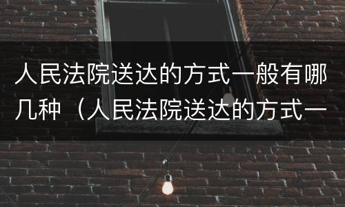 人民法院送达的方式一般有哪几种（人民法院送达的方式一般有哪几种类型）