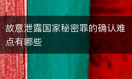 故意泄露国家秘密罪的确认难点有哪些