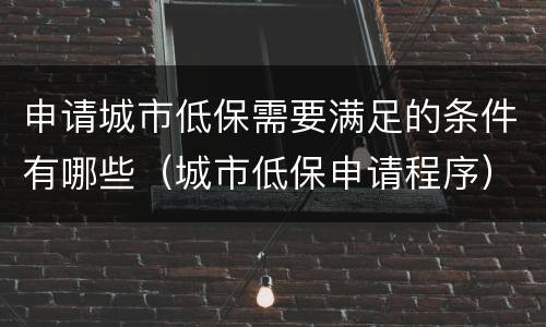 申请城市低保需要满足的条件有哪些（城市低保申请程序）