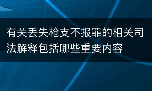 有关丢失枪支不报罪的相关司法解释包括哪些重要内容