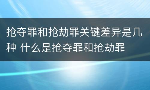 抢夺罪和抢劫罪关键差异是几种 什么是抢夺罪和抢劫罪