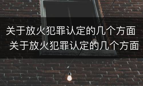 关于放火犯罪认定的几个方面 关于放火犯罪认定的几个方面的规定