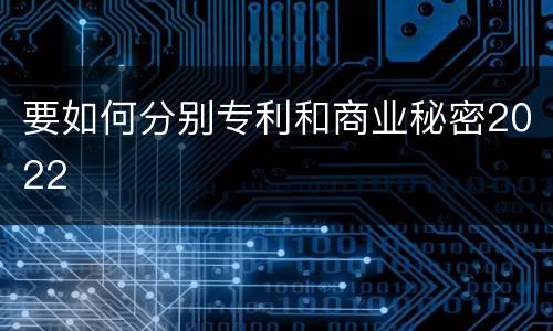 要如何分别专利和商业秘密2022