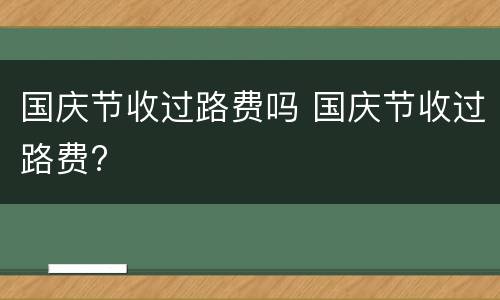 国庆节收过路费吗 国庆节收过路费?