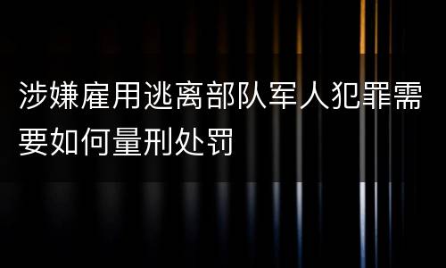 涉嫌雇用逃离部队军人犯罪需要如何量刑处罚