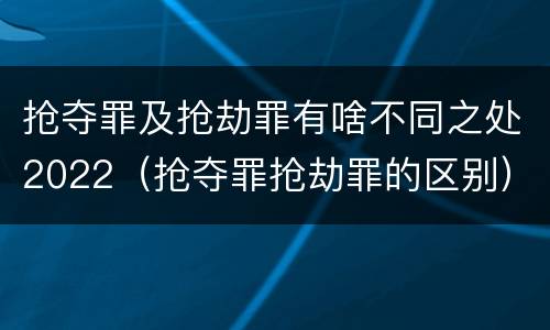 抢夺罪及抢劫罪有啥不同之处2022（抢夺罪抢劫罪的区别）