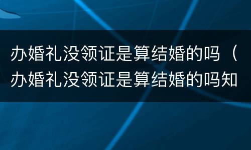 办婚礼没领证是算结婚的吗（办婚礼没领证是算结婚的吗知乎）