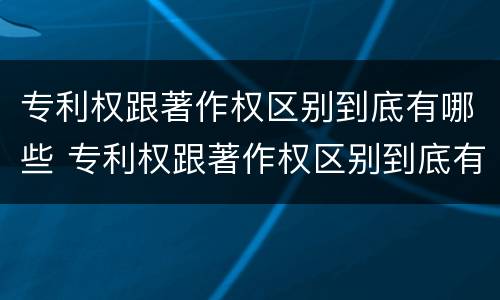 专利权跟著作权区别到底有哪些 专利权跟著作权区别到底有哪些不同