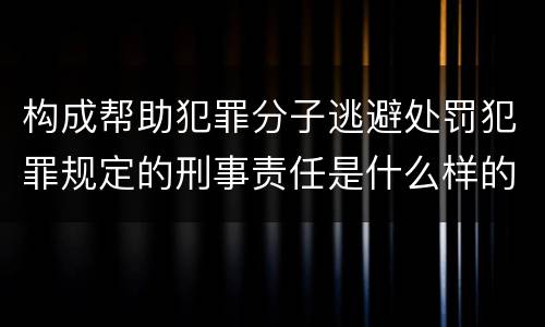 构成帮助犯罪分子逃避处罚犯罪规定的刑事责任是什么样的