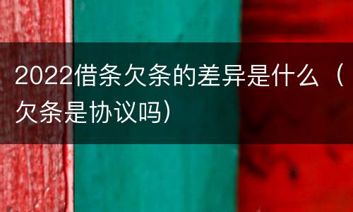 2022借条欠条的差异是什么（欠条是协议吗）