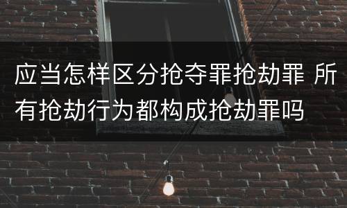 应当怎样区分抢夺罪抢劫罪 所有抢劫行为都构成抢劫罪吗