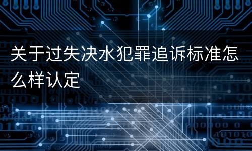 关于过失决水犯罪追诉标准怎么样认定