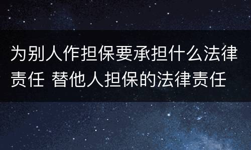 为别人作担保要承担什么法律责任 替他人担保的法律责任