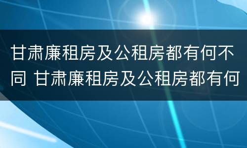 甘肃廉租房及公租房都有何不同 甘肃廉租房及公租房都有何不同的地方