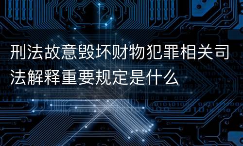 刑法故意毁坏财物犯罪相关司法解释重要规定是什么