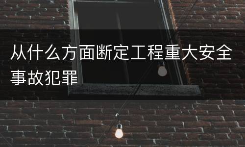 从什么方面断定工程重大安全事故犯罪