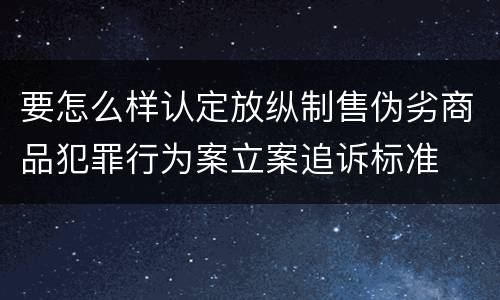 要怎么样认定放纵制售伪劣商品犯罪行为案立案追诉标准