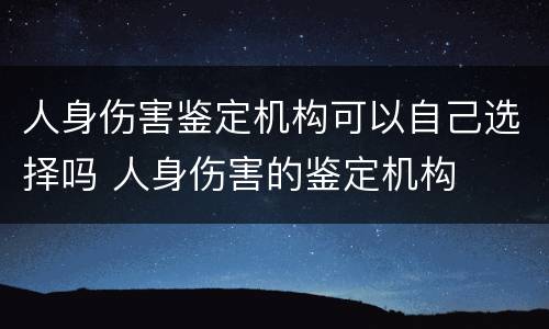 人身伤害鉴定机构可以自己选择吗 人身伤害的鉴定机构