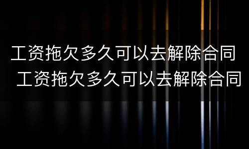 工资拖欠多久可以去解除合同 工资拖欠多久可以去解除合同呢