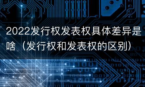 2022发行权发表权具体差异是啥（发行权和发表权的区别）