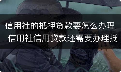 信用社的抵押贷款要怎么办理 信用社信用贷款还需要办理抵押手续吗