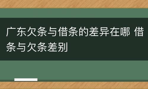 广东欠条与借条的差异在哪 借条与欠条差别