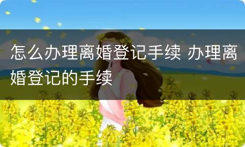 怎么办理离婚登记手续 办理离婚登记的手续