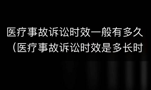 医疗事故诉讼时效一般有多久（医疗事故诉讼时效是多长时间）