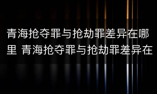 青海抢夺罪与抢劫罪差异在哪里 青海抢夺罪与抢劫罪差异在哪里可以查到