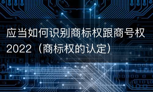 应当如何识别商标权跟商号权2022（商标权的认定）