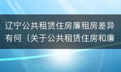 辽宁公共租赁住房廉租房差异有何（关于公共租赁住房和廉租房并轨运行的通知）